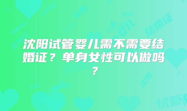 沈阳试管婴儿需不需要结婚证?单身女性可以做吗?