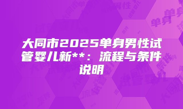 大同市2025单身男性试管婴儿新**:流程与条件说明