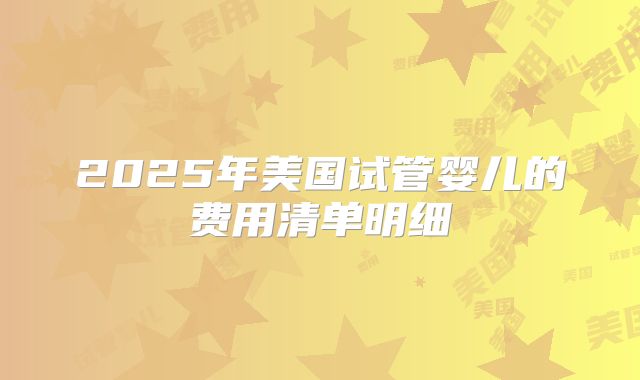 2025年美国试管婴儿的费用清单明细
