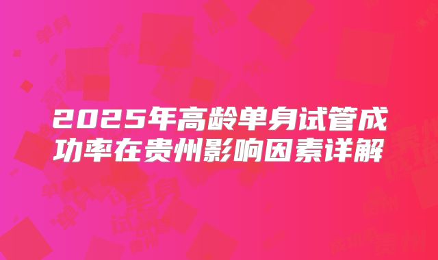 2025年高龄单身试管成功率在贵州影响因素详解