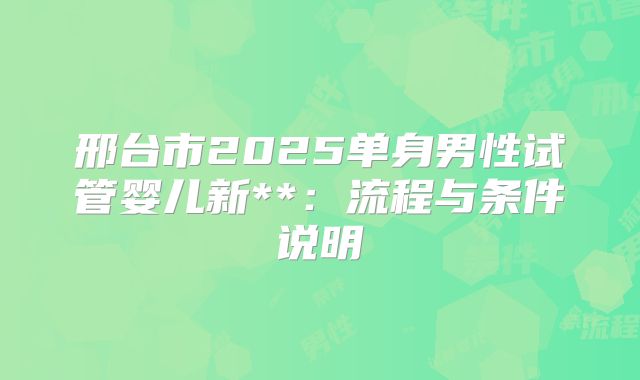 邢台市2025单身男性试管婴儿新**：流程与条件说明