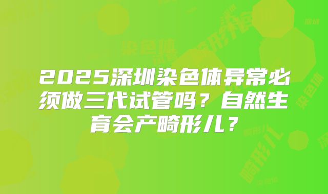 2025深圳染色体异常必须做三代试管吗?自然生育会产畸形儿?