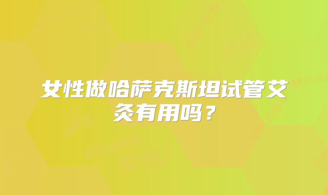 女性做哈萨克斯坦试管艾灸有用吗?