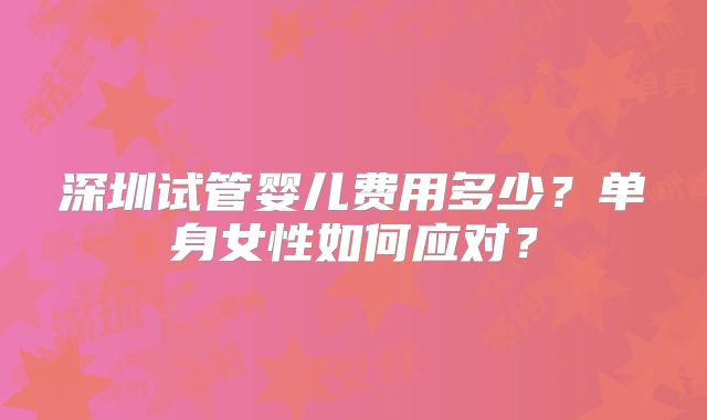 深圳试管婴儿费用多少?单身女性如何应对?