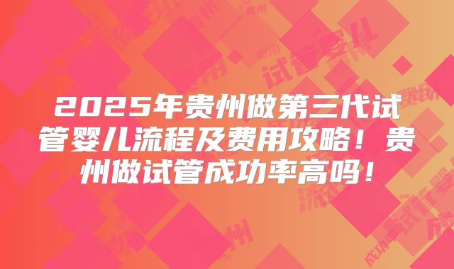 2025年贵州做第三代试管婴儿流程及费用攻略！贵州做试管成功率高吗！