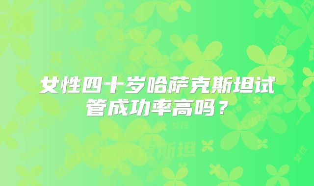 女性四十岁哈萨克斯坦试管成功率高吗?
