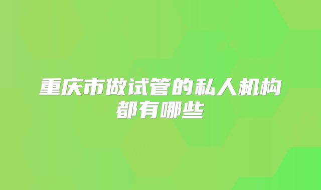 重庆市做试管的私人机构都有哪些