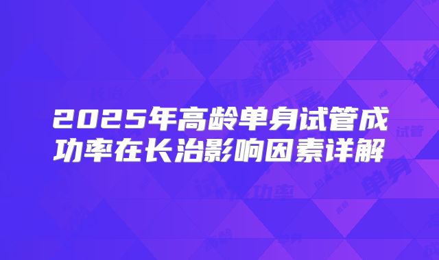 2025年高龄单身试管成功率在长治影响因素详解