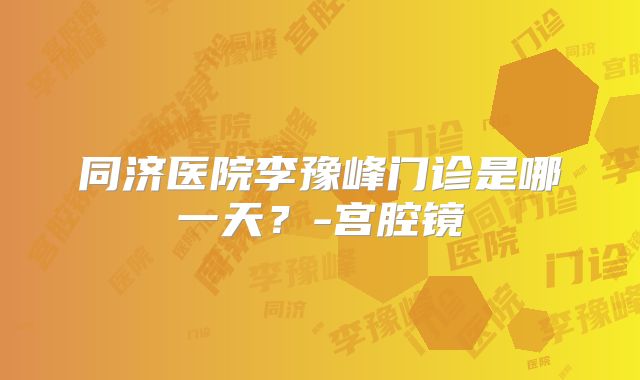 同济医院李豫峰门诊是哪一天？-宫腔镜