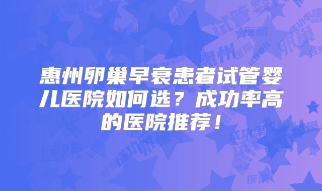 惠州卵巢早衰患者试管婴儿医院如何选？成功率高的医院推荐！