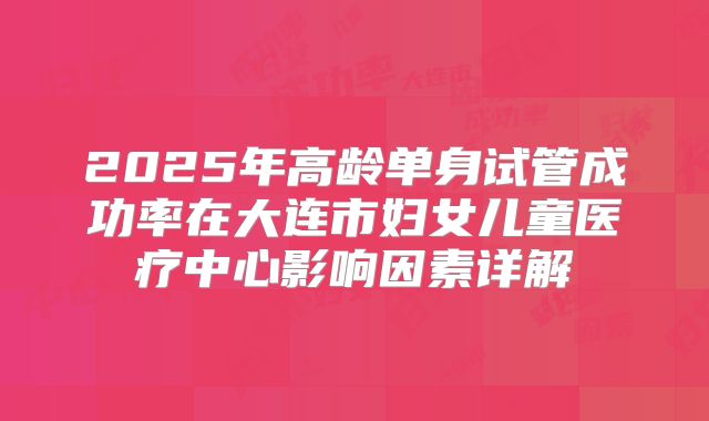 2025年高龄单身试管成功率在大连市妇女儿童医疗中心影响因素详解
