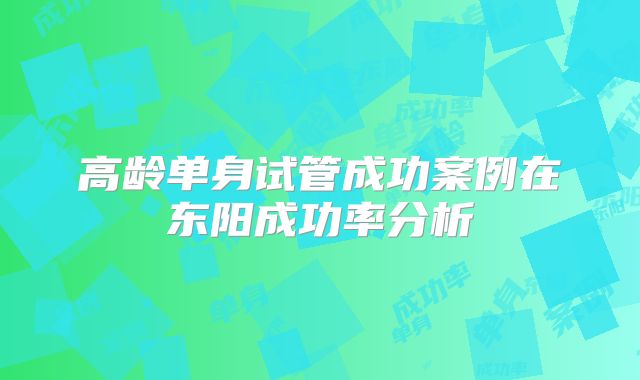 高龄单身试管成功案例在东阳成功率分析