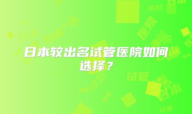 日本较出名试管医院如何选择?