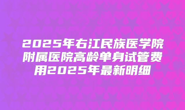 2025年右江民族医学院附属医院高龄单身试管费用2025年最新明细
