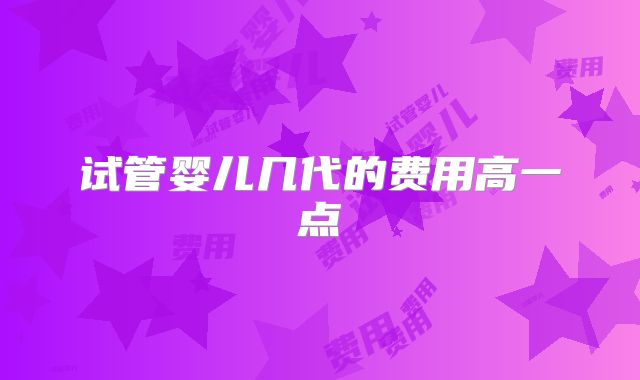 试管婴儿几代的费用高一点