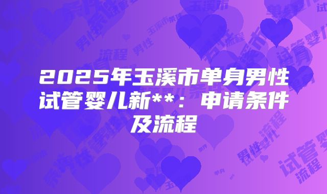2025年玉溪市单身男性试管婴儿新**：申请条件及流程