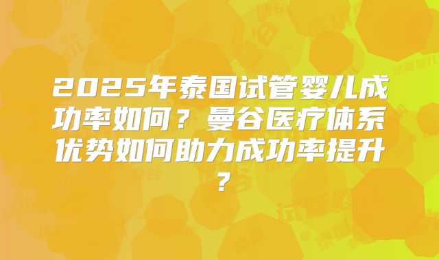 2025年泰国试管婴儿成功率如何？曼谷医疗体系优势如何助力成功率提升？