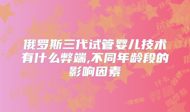 俄罗斯三代试管婴儿技术有什么弊端,不同年龄段的影响因素