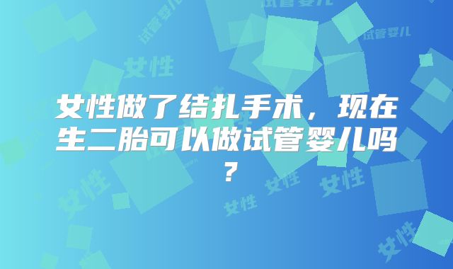 女性做了结扎手术,现在生二胎可以做试管婴儿吗?