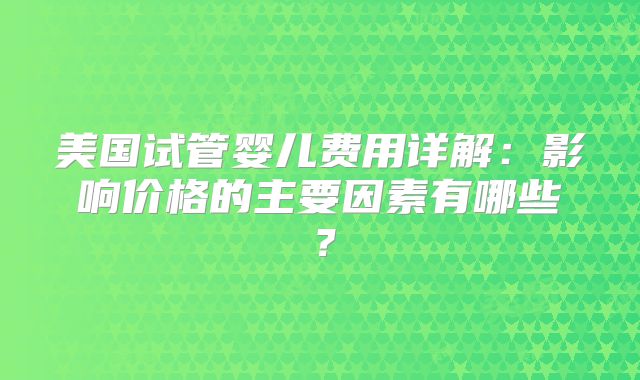 美国试管婴儿费用详解:影响价格的主要因素有哪些?