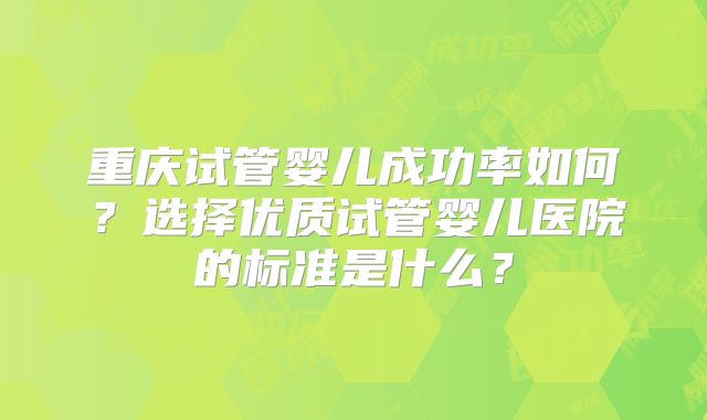 重庆试管婴儿成功率如何?选择优质试管婴儿医院的标准是什么?