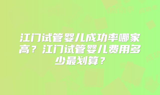 江门试管婴儿成功率哪家高?江门试管婴儿费用多少最划算?