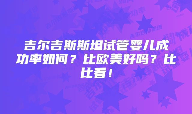 吉尔吉斯斯坦试管婴儿成功率如何?比欧美好吗?比比看!