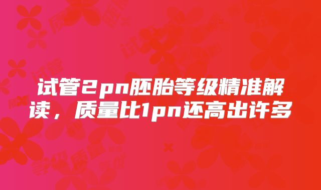 试管2pn胚胎等级精准解读,质量比1pn还高出许多