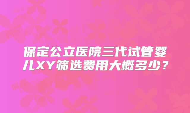 保定公立医院三代试管婴儿XY筛选费用大概多少?