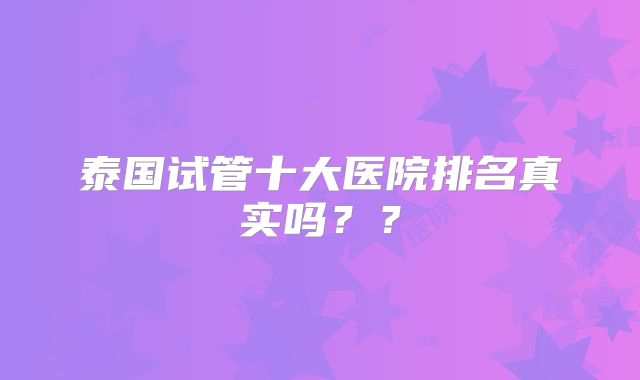 泰国试管十大医院排名真实吗？？