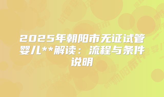 2025年朝阳市无证试管婴儿**解读:流程与条件说明