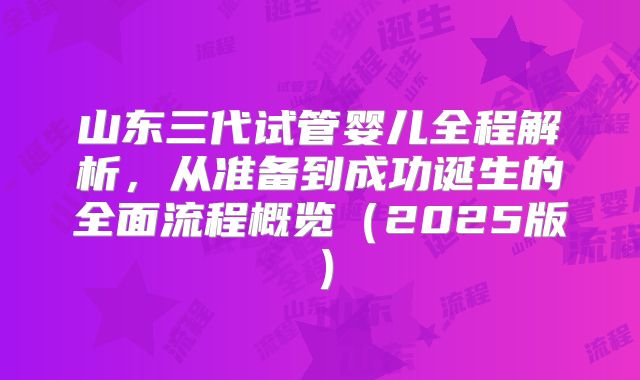 山东三代试管婴儿全程解析，从准备到成功诞生的全面流程概览（2025版）