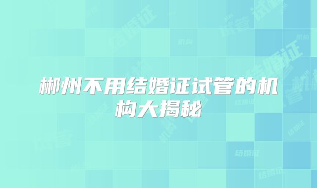 郴州不用结婚证试管的机构大揭秘