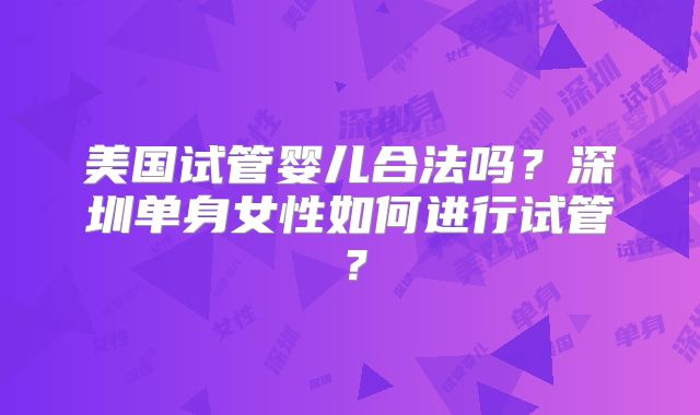 美国试管婴儿合法吗?深圳单身女性如何进行试管?