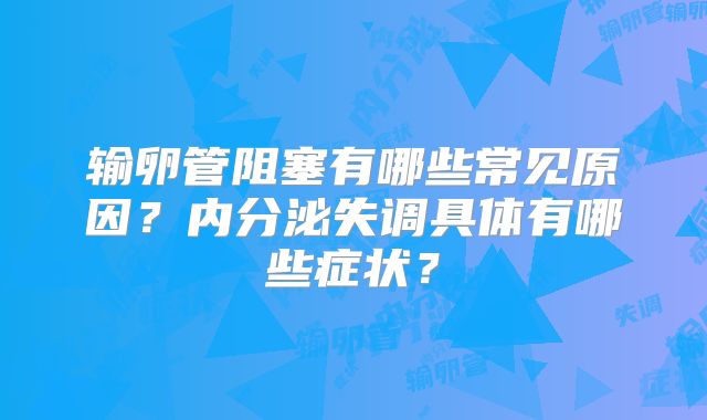输卵管阻塞有哪些常见原因?内分泌失调具体有哪些症状?