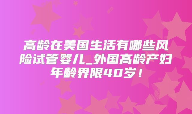 高龄在美国生活有哪些风险试管婴儿_外国高龄产妇年龄界限40岁!
