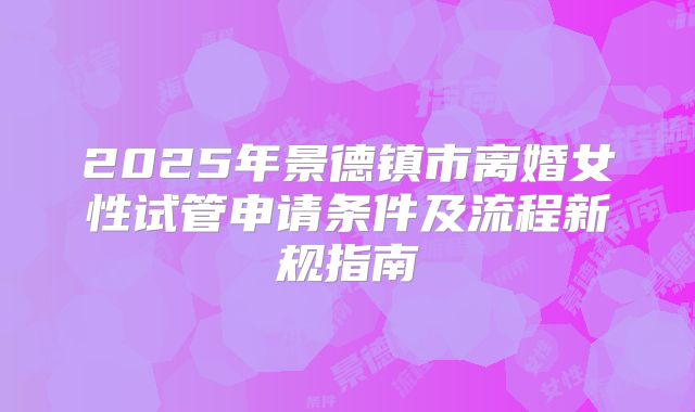 2025年景德镇市离婚女性试管申请条件及流程新规指南