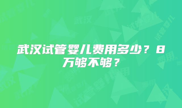武汉试管婴儿费用多少？8万够不够？