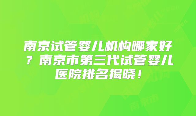 南京试管婴儿机构哪家好?南京市第三代试管婴儿医院排名揭晓!