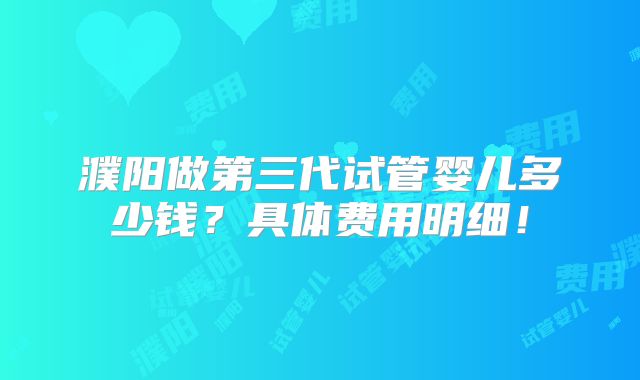 濮阳做第三代试管婴儿多少钱?具体费用明细!