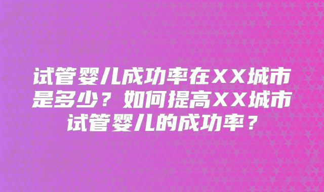 试管婴儿成功率在XX城市是多少?如何提高XX城市试管婴儿的成功率?