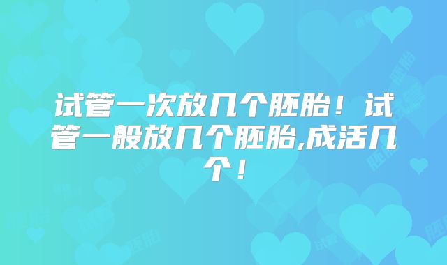 试管一次放几个胚胎！试管一般放几个胚胎,成活几个！