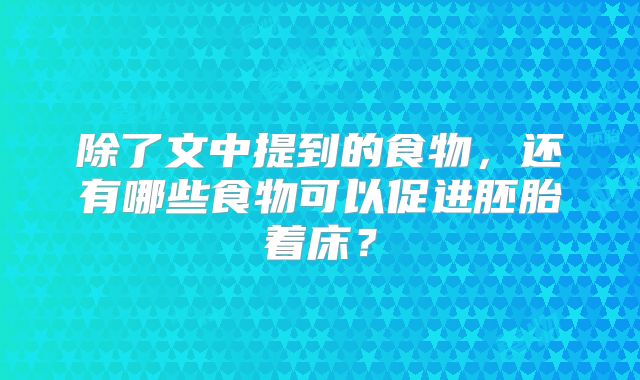 除了文中提到的食物,还有哪些食物可以促进胚胎着床?
