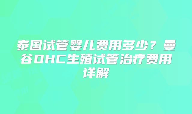 泰国试管婴儿费用多少?曼谷DHC生殖试管治疗费用详解