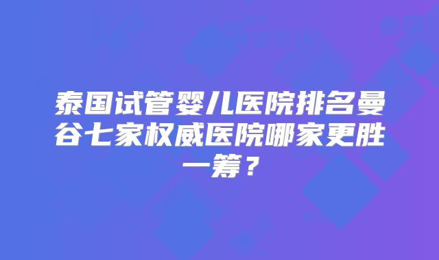 泰国试管婴儿医院排名曼谷七家权威医院哪家更胜一筹?