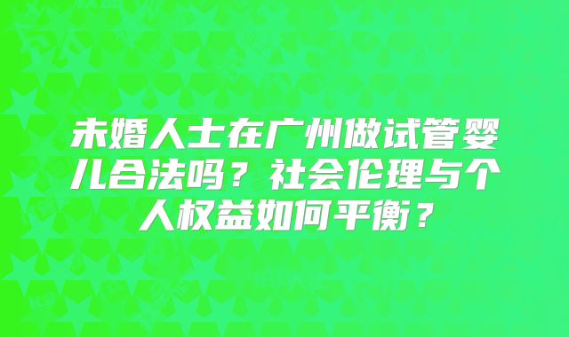 未婚人士在广州做试管婴儿合法吗？社会伦理与个人权益如何平衡？