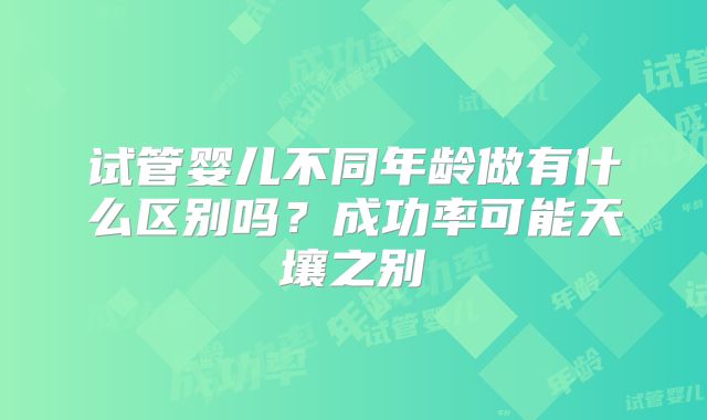 试管婴儿不同年龄做有什么区别吗?成功率可能天壤之别