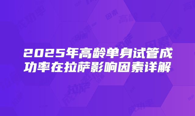 2025年高龄单身试管成功率在拉萨影响因素详解