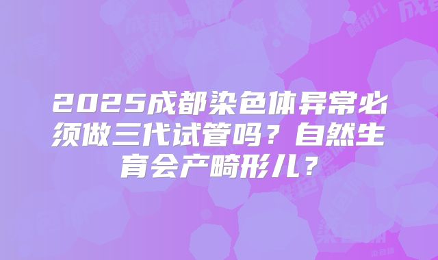 2025成都染色体异常必须做三代试管吗?自然生育会产畸形儿?