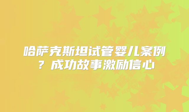 哈萨克斯坦试管婴儿案例？成功故事激励信心